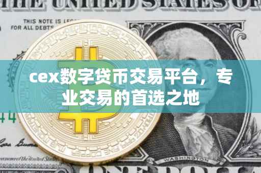 cex数字贷币交易平台，专业交易的首选之地