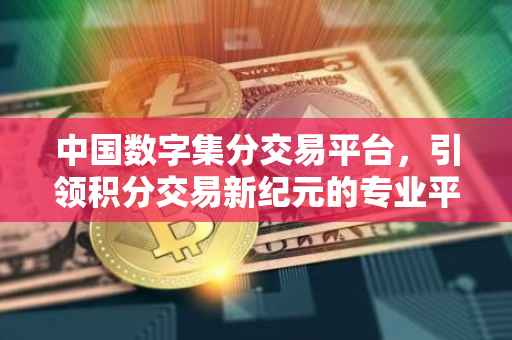 中国数字集分交易平台，引领积分交易新纪元的专业平台