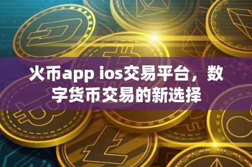火币app ios交易平台，数字货币交易的新选择
