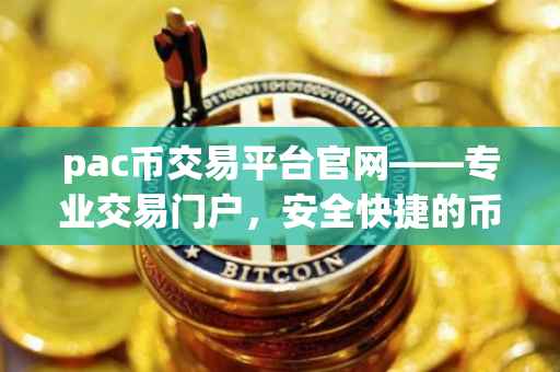 pac币交易平台官网——专业交易门户，安全快捷的币种交易通道
