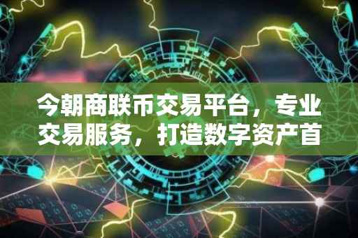 今朝商联币交易平台,专业交易服务,打造数字资产首选交易场所