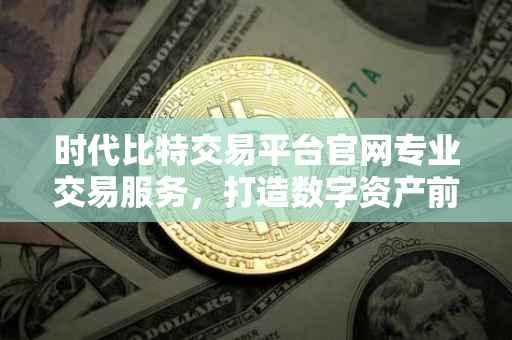 时代比特交易平台官网专业交易服务，打造数字资产前沿阵地