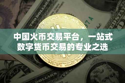 中国火币交易平台，一站式数字货币交易的专业之选