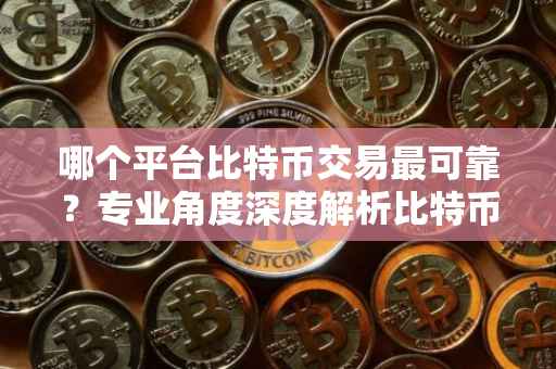哪个平台比特币交易最可靠？专业角度深度解析比特币交易平台的选择策略