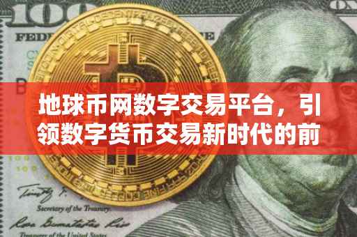 地球币网数字交易平台,引领数字货币交易新时代的前沿阵地