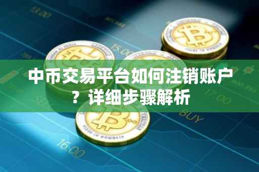 中币交易平台如何注销账户？详细步骤解析