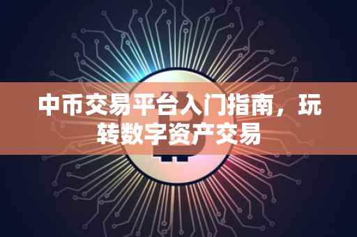 中币交易平台入门指南，玩转数字资产交易