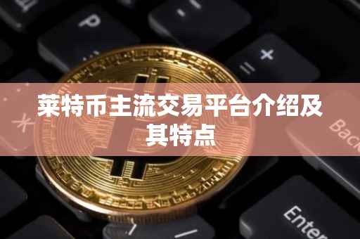 莱特币主流交易平台介绍及其特点