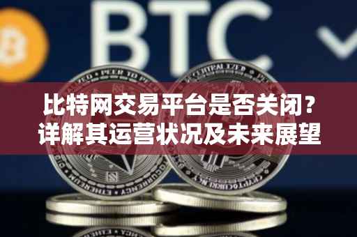 比特网交易平台是否关闭？详解其运营状况及未来展望
