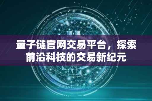 量子链官网交易平台，探索前沿科技的交易新纪元