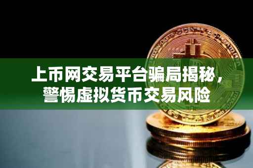 上币网交易平台骗局揭秘，警惕虚拟货币交易风险