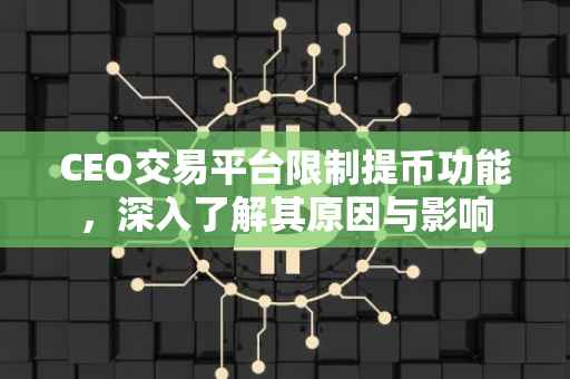 CEO交易平台限制提币功能，深入了解其原因与影响
