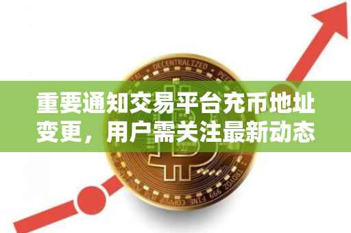 重要通知交易平台充币地址变更，用户需关注最新动态！
