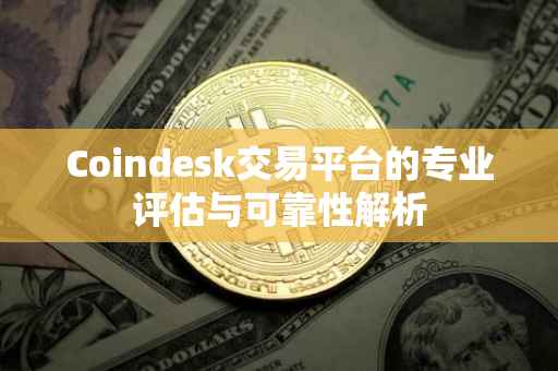 Coindesk交易平台的专业评估与可靠性解析