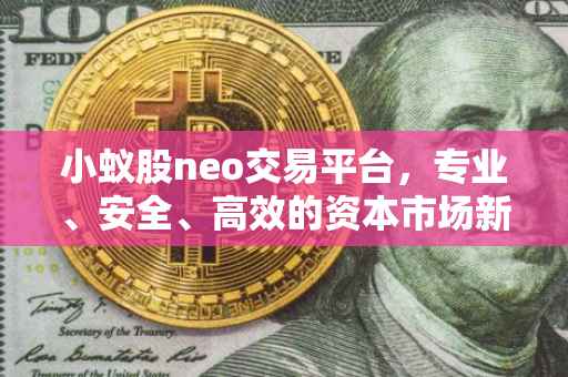 小蚁股neo交易平台，专业、安全、高效的资本市场新航标