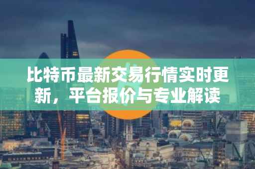 比特币最新交易行情实时更新，平台报价与专业解读