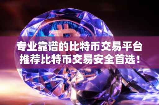 专业靠谱的比特币交易平台推荐比特币交易安全首选！