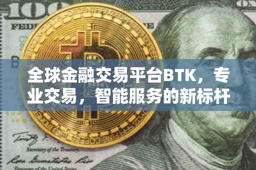 全球金融交易平台BTK，专业交易，智能服务的新标杆