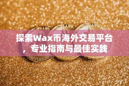 探索Wax币海外交易平台,专业指南与最佳实践