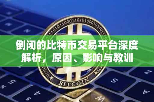 倒闭的比特币交易平台深度解析，原因、影响与教训