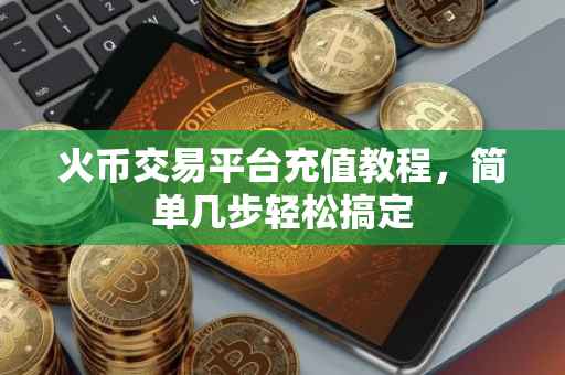 火币交易平台充值教程，简单几步轻松搞定