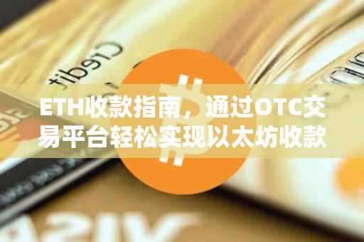 ETH收款指南，通过OTC交易平台轻松实现以太坊收款
