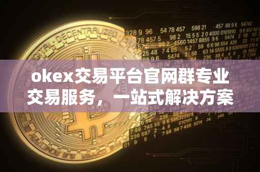 okex交易平台官网群专业交易服务，一站式解决方案