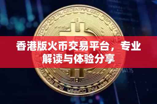 香港版火币交易平台，专业解读与体验分享