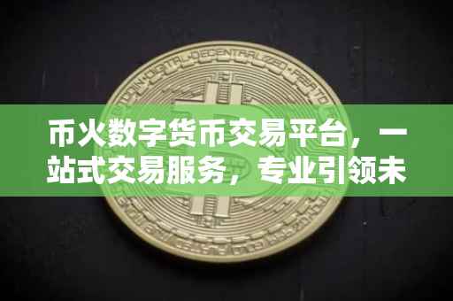 币火数字货币交易平台，一站式交易服务，专业引领未来