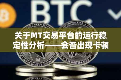 关于MT交易平台的运行稳定性分析——会否出现卡顿问题？