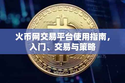 火币网交易平台使用指南，入门、交易与策略