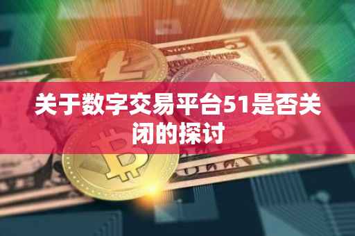 关于数字交易平台51是否关闭的探讨