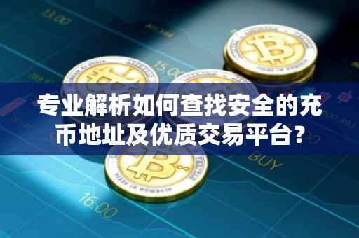 专业解析如何查找安全的充币地址及优质交易平台？