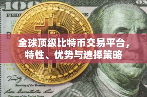 全球顶级比特币交易平台，特性、优势与选择策略