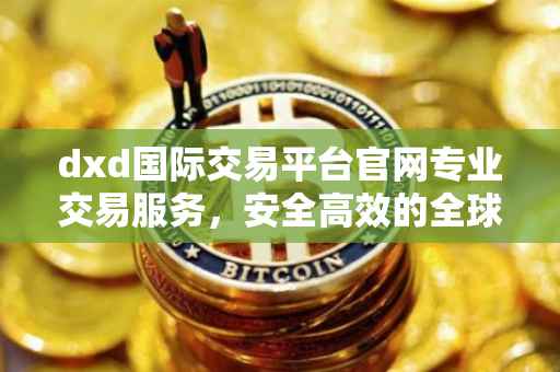 dxd国际交易平台官网专业交易服务,安全高效的全球交易市场