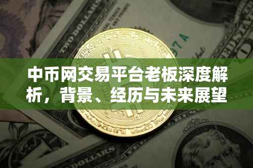 中币网交易平台老板深度解析，背景、经历与未来展望