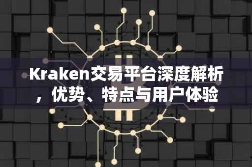 Kraken交易平台深度解析，优势、特点与用户体验