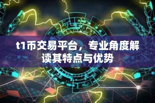 t1币交易平台，专业角度解读其特点与优势