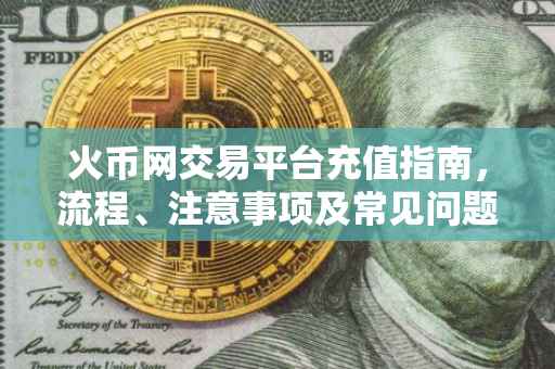 火币网交易平台充值指南，流程、注意事项及常见问题解答