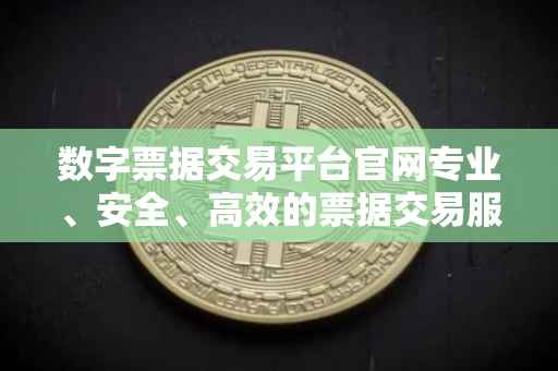 数字票据交易平台官网专业、安全、高效的票据交易服务体验