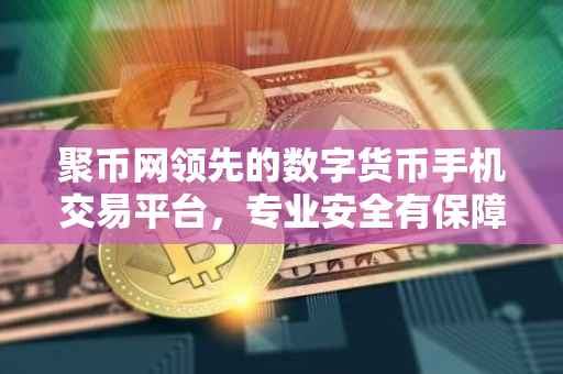 聚币网领先的数字货币手机交易平台,专业安全有保障