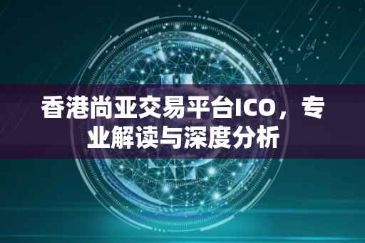 香港尚亚交易平台ICO，专业解读与深度分析