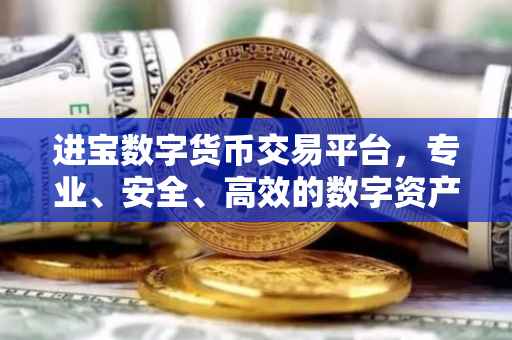 进宝数字货币交易平台，专业、安全、高效的数字资产交易体验