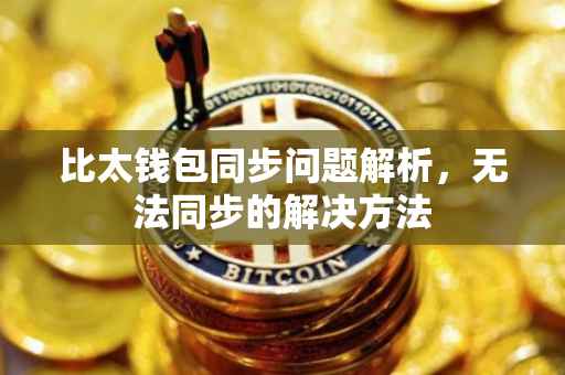 比太钱包同步问题解析,无法同步的解决方法