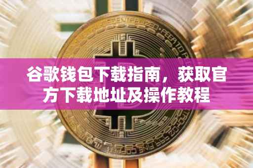 谷歌钱包下载指南,获取官方下载地址及操作教程