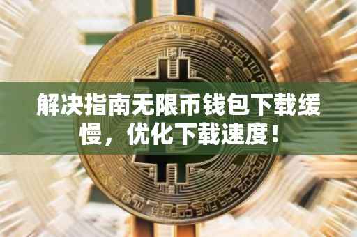 解决指南无限币钱包下载缓慢，优化下载速度！