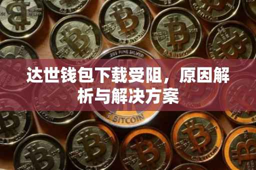 达世钱包下载受阻，原因解析与解决方案