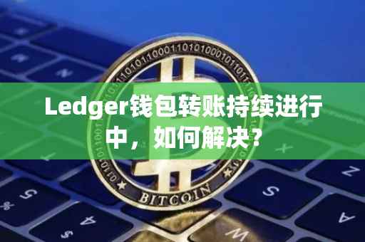 Ledger钱包转账持续进行中，如何解决？
