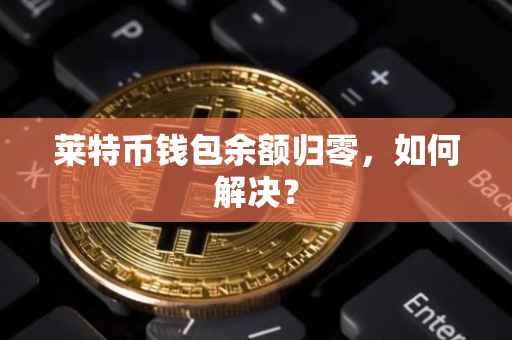 莱特币钱包余额归零，如何解决？