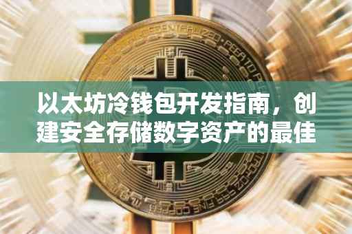 以太坊冷钱包开发指南，创建安全存储数字资产的最佳实践